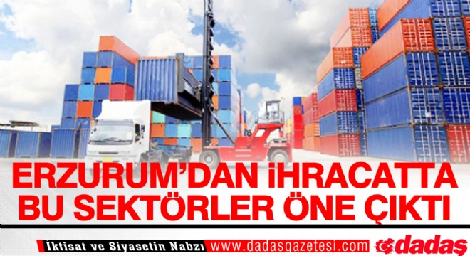 Erzurum'dan ihracatta bu sektörler öne çıktı