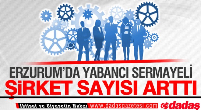 Erzurum'da yabancı sermayeli şirket sayısı arttı