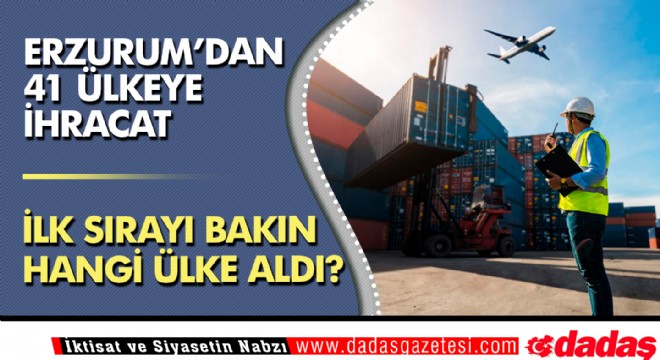 Erzurum'dan 41 ülkeye ihracat