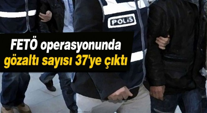 FETÖ operasyonunda gözaltı sayısı 37'ye çıktı