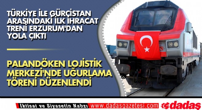 Türkiye ile Gürcistan arasındaki ilk ihracat treni Erzurum'dan yola çıktı
