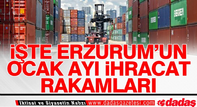 İşte Erzurum'un Ocak Ayı İhracat Rakamları
